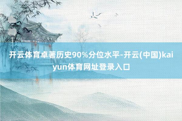 开云体育卓著历史90%分位水平-开云(中国)kaiyun体育网址登录入口