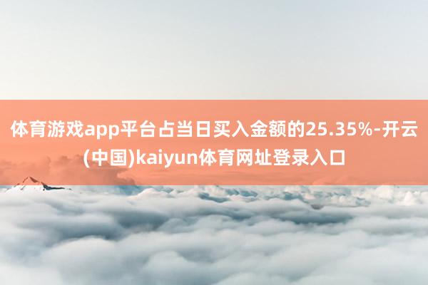 体育游戏app平台占当日买入金额的25.35%-开云(中国)kaiyun体育网址登录入口