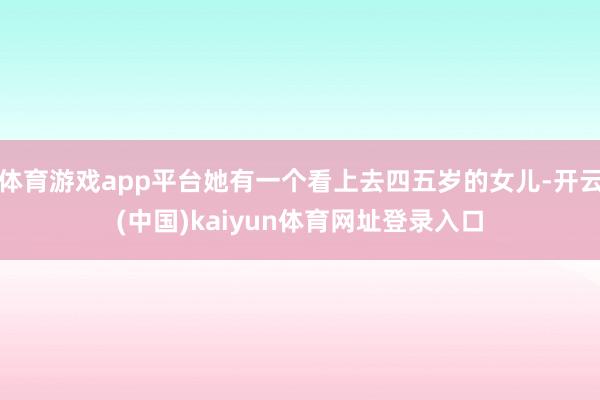 体育游戏app平台她有一个看上去四五岁的女儿-开云(中国)kaiyun体育网址登录入口