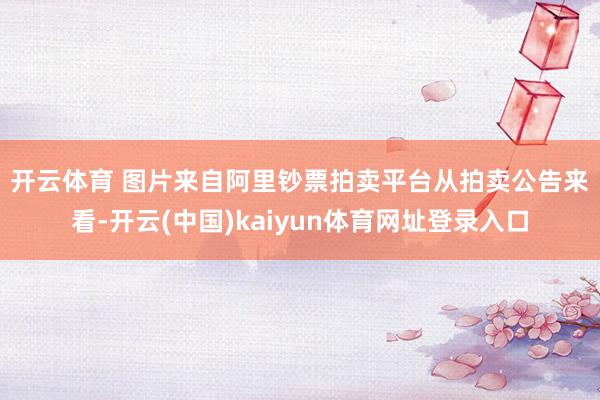 开云体育 图片来自阿里钞票拍卖平台　　从拍卖公告来看-开云(中国)kaiyun体育网址登录入口