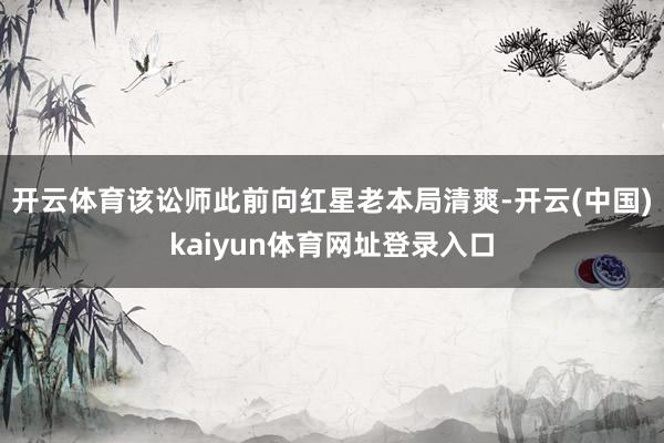 开云体育该讼师此前向红星老本局清爽-开云(中国)kaiyun体育网址登录入口