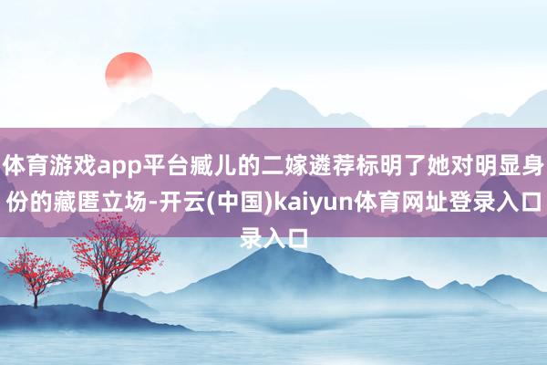 体育游戏app平台臧儿的二嫁遴荐标明了她对明显身份的藏匿立场-开云(中国)kaiyun体育网址登录入口