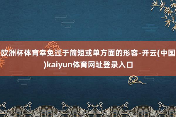 欧洲杯体育幸免过于简短或单方面的形容-开云(中国)kaiyun体育网址登录入口