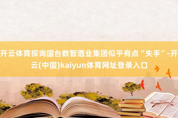 开云体育探询国台数智酒业集团似乎有点“失手”-开云(中国)kaiyun体育网址登录入口