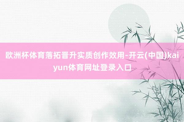 欧洲杯体育落拓晋升实质创作效用-开云(中国)kaiyun体育网址登录入口
