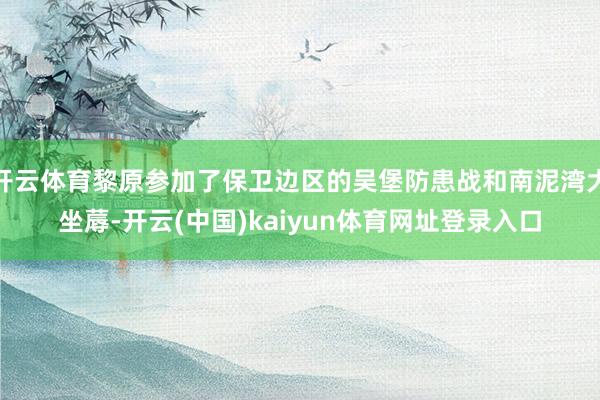 开云体育黎原参加了保卫边区的吴堡防患战和南泥湾大坐蓐-开云(中国)kaiyun体育网址登录入口