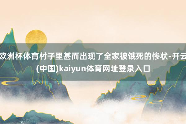 欧洲杯体育村子里甚而出现了全家被饿死的惨状-开云(中国)kaiyun体育网址登录入口