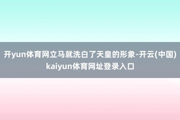 开yun体育网立马就洗白了天皇的形象-开云(中国)kaiyun体育网址登录入口