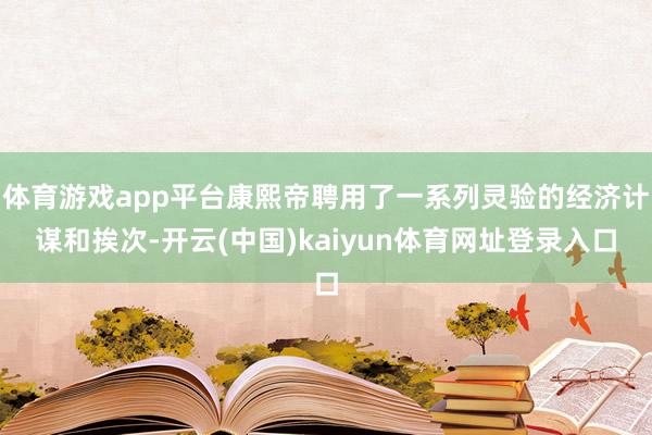 体育游戏app平台康熙帝聘用了一系列灵验的经济计谋和挨次-开云(中国)kaiyun体育网址登录入口