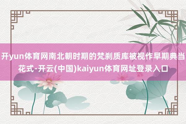 开yun体育网南北朝时期的梵刹质库被视作早期典当花式-开云(中国)kaiyun体育网址登录入口