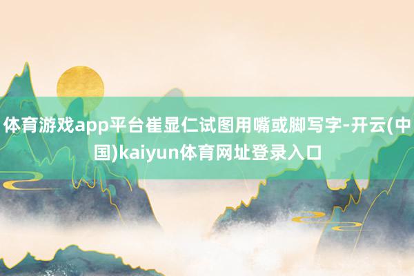 体育游戏app平台崔显仁试图用嘴或脚写字-开云(中国)kaiyun体育网址登录入口