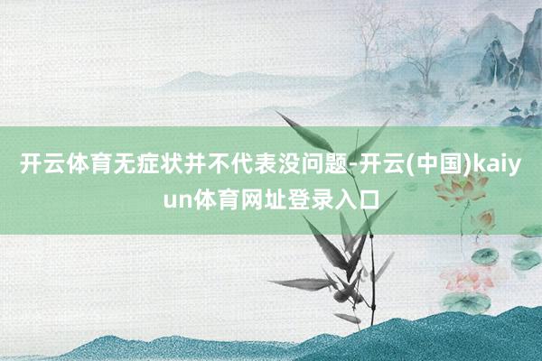 开云体育无症状并不代表没问题-开云(中国)kaiyun体育网址登录入口