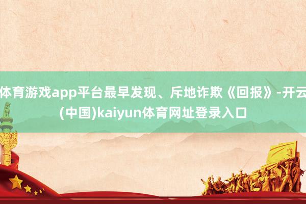 体育游戏app平台最早发现、斥地诈欺《回报》-开云(中国)kaiyun体育网址登录入口