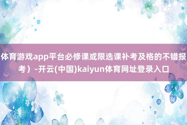 体育游戏app平台必修课或限选课补考及格的不错报考）-开云(中国)kaiyun体育网址登录入口