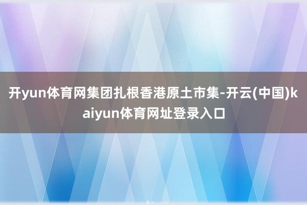 开yun体育网集团扎根香港原土市集-开云(中国)kaiyun体育网址登录入口