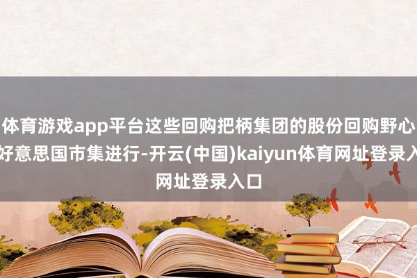 体育游戏app平台这些回购把柄集团的股份回购野心在好意思国市集进行-开云(中国)kaiyun体育网址登录入口