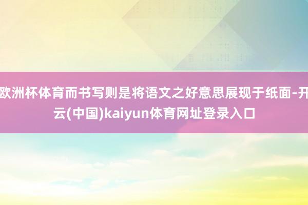 欧洲杯体育而书写则是将语文之好意思展现于纸面-开云(中国)kaiyun体育网址登录入口