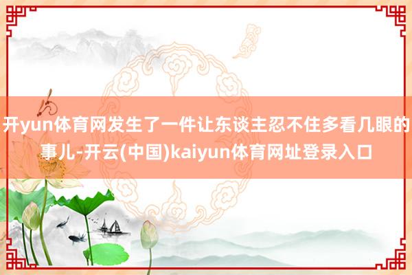 开yun体育网发生了一件让东谈主忍不住多看几眼的事儿-开云(中国)kaiyun体育网址登录入口