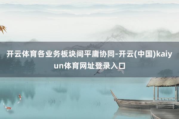 开云体育各业务板块间平庸协同-开云(中国)kaiyun体育网址登录入口