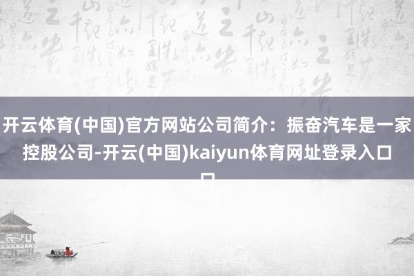 开云体育(中国)官方网站公司简介：振奋汽车是一家控股公司-开云(中国)kaiyun体育网址登录入口