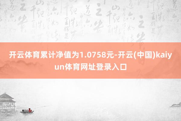 开云体育累计净值为1.0758元-开云(中国)kaiyun体育网址登录入口