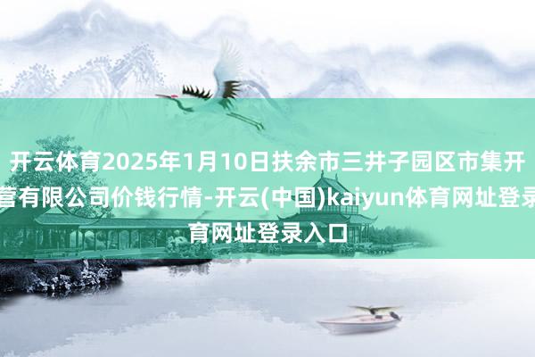开云体育2025年1月10日扶余市三井子园区市集开导运营有限公司价钱行情-开云(中国)kaiyun体育网址登录入口