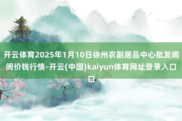 开云体育2025年1月10日徐州农副居品中心批发阛阓价钱行情-开云(中国)kaiyun体育网址登录入口