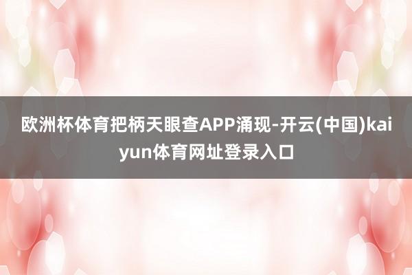 欧洲杯体育把柄天眼查APP涌现-开云(中国)kaiyun体育网址登录入口