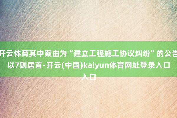 开云体育其中案由为“建立工程施工协议纠纷”的公告以7则居首-开云(中国)kaiyun体育网址登录入口