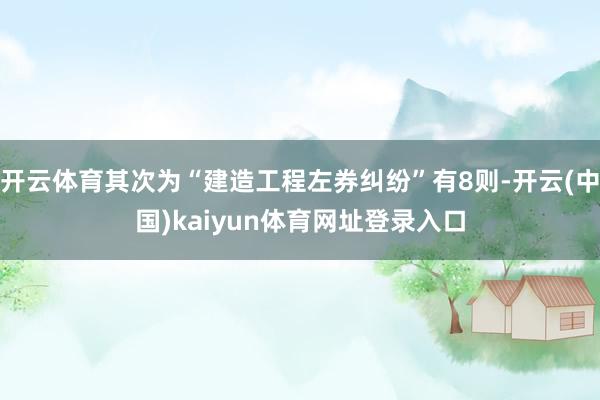 开云体育其次为“建造工程左券纠纷”有8则-开云(中国)kaiyun体育网址登录入口