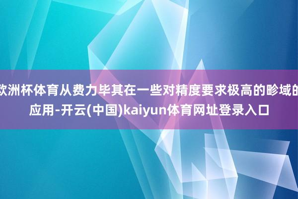 欧洲杯体育从费力毕其在一些对精度要求极高的畛域的应用-开云(中国)kaiyun体育网址登录入口