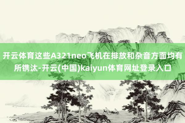 开云体育这些A321neo飞机在排放和杂音方面均有所镌汰-开云(中国)kaiyun体育网址登录入口