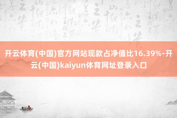 开云体育(中国)官方网站现款占净值比16.39%-开云(中国)kaiyun体育网址登录入口