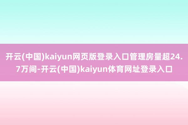 开云(中国)kaiyun网页版登录入口管理房量超24.7万间-开云(中国)kaiyun体育网址登录入口