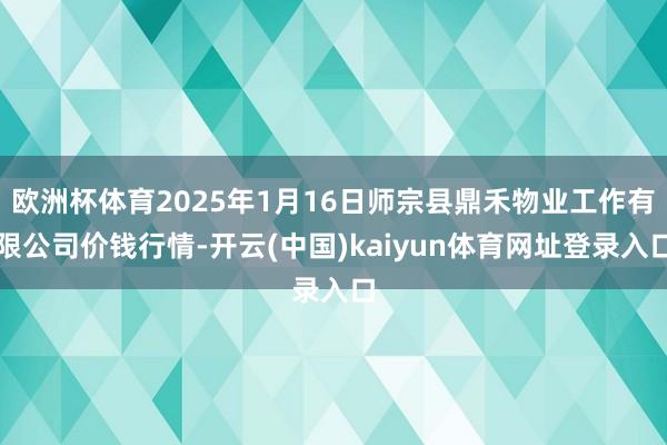 欧洲杯体育2025年1月16日师宗县鼎禾物业工作有限公司价钱行情-开云(中国)kaiyun体育网址登录入口