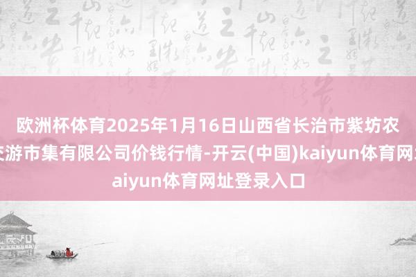 欧洲杯体育2025年1月16日山西省长治市紫坊农家具详尽交游市集有限公司价钱行情-开云(中国)kaiyun体育网址登录入口