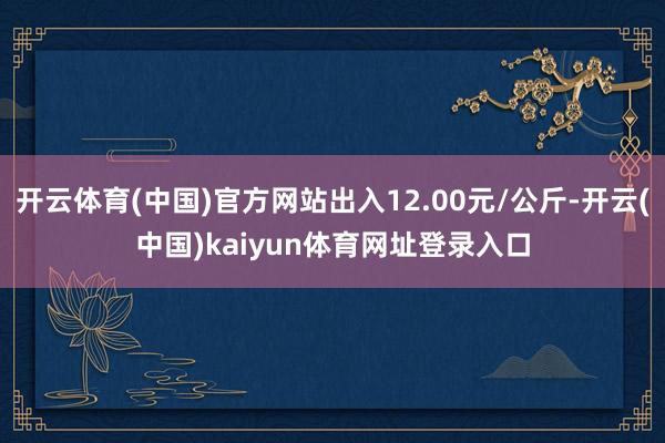 开云体育(中国)官方网站出入12.00元/公斤-开云(中国)kaiyun体育网址登录入口