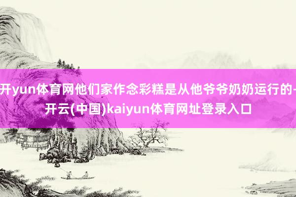 开yun体育网他们家作念彩糕是从他爷爷奶奶运行的-开云(中国)kaiyun体育网址登录入口