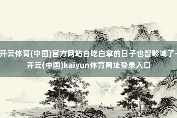开云体育(中国)官方网站白吃白拿的日子也曾畛域了-开云(中国)kaiyun体育网址登录入口