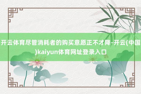 开云体育尽管消耗者的购买意愿正不才降-开云(中国)kaiyun体育网址登录入口