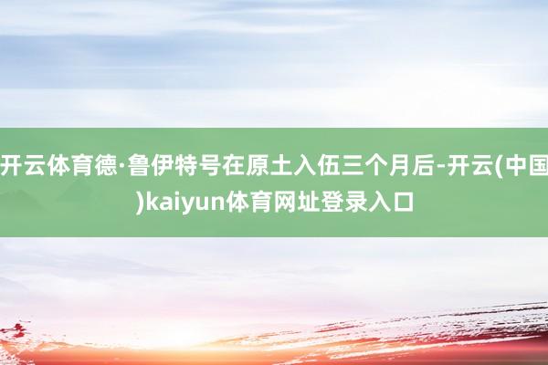 开云体育德·鲁伊特号在原土入伍三个月后-开云(中国)kaiyun体育网址登录入口