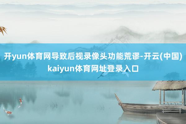 开yun体育网导致后视录像头功能荒谬-开云(中国)kaiyun体育网址登录入口