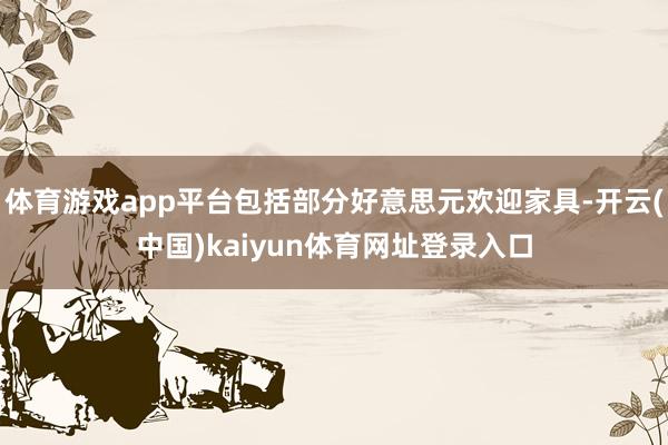 体育游戏app平台包括部分好意思元欢迎家具-开云(中国)kaiyun体育网址登录入口