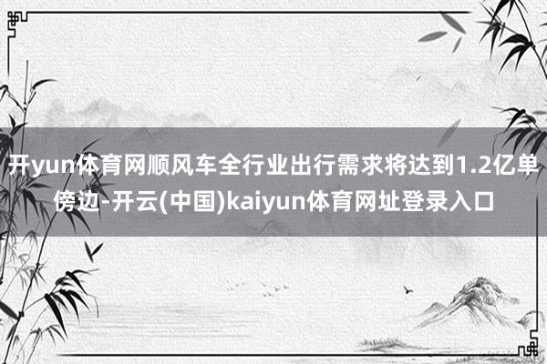 开yun体育网顺风车全行业出行需求将达到1.2亿单傍边-开云(中国)kaiyun体育网址登录入口