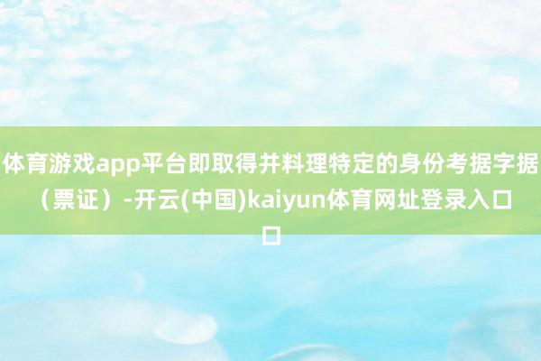 体育游戏app平台即取得并料理特定的身份考据字据（票证）-开云(中国)kaiyun体育网址登录入口