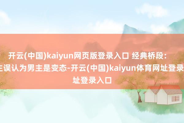 开云(中国)kaiyun网页版登录入口 经典桥段：   女主误认为男主是变态-开云(中国)kaiyun体育网址登录入口