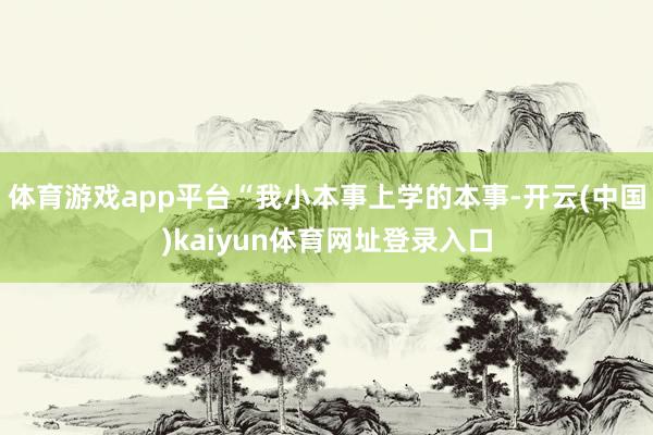 体育游戏app平台“我小本事上学的本事-开云(中国)kaiyun体育网址登录入口