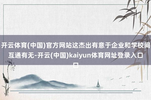 开云体育(中国)官方网站这杰出有意于企业和学校间互通有无-开云(中国)kaiyun体育网址登录入口