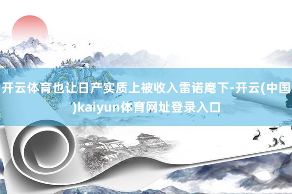 开云体育也让日产实质上被收入雷诺麾下-开云(中国)kaiyun体育网址登录入口