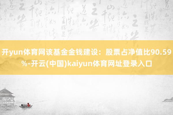 开yun体育网该基金金钱建设：股票占净值比90.59%-开云(中国)kaiyun体育网址登录入口